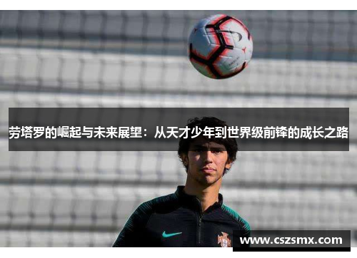 劳塔罗的崛起与未来展望：从天才少年到世界级前锋的成长之路