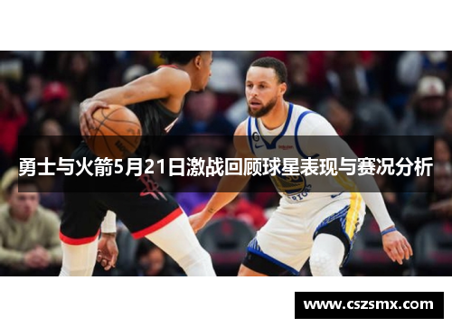 勇士与火箭5月21日激战回顾球星表现与赛况分析