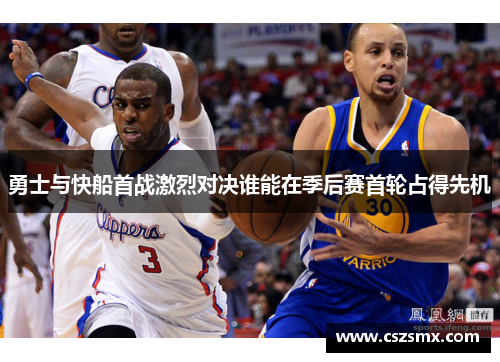 勇士与快船首战激烈对决谁能在季后赛首轮占得先机