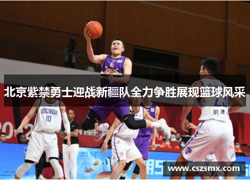 北京紫禁勇士迎战新疆队全力争胜展现篮球风采