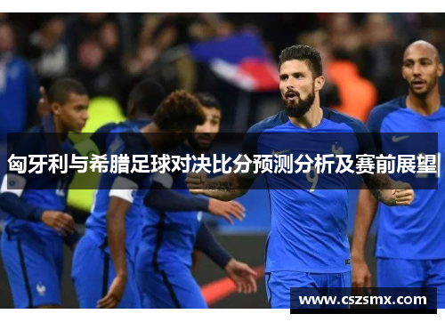 匈牙利与希腊足球对决比分预测分析及赛前展望