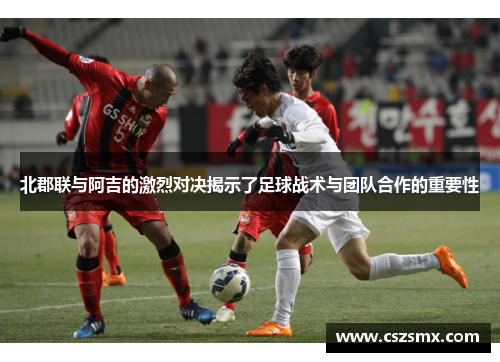 北郡联与阿吉的激烈对决揭示了足球战术与团队合作的重要性