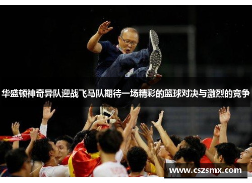 华盛顿神奇异队迎战飞马队期待一场精彩的篮球对决与激烈的竞争