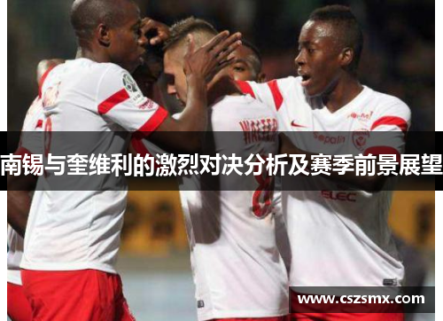 南锡与奎维利的激烈对决分析及赛季前景展望