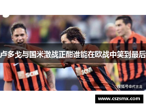 卢多戈与国米激战正酣谁能在欧战中笑到最后