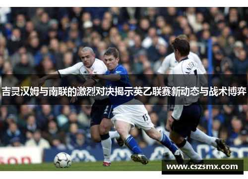 吉灵汉姆与南联的激烈对决揭示英乙联赛新动态与战术博弈