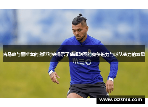 吉马良与里斯本的激烈对决揭示了葡超联赛的竞争魅力与球队实力的较量