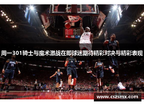 周一301骑士与魔术激战在即球迷期待精彩对决与精彩表现