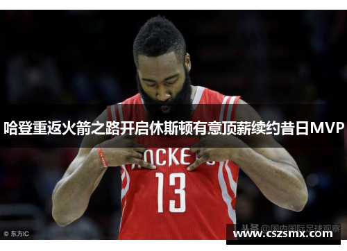 哈登重返火箭之路开启休斯顿有意顶薪续约昔日MVP