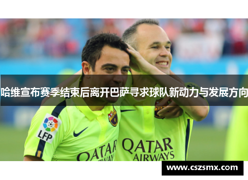 哈维宣布赛季结束后离开巴萨寻求球队新动力与发展方向
