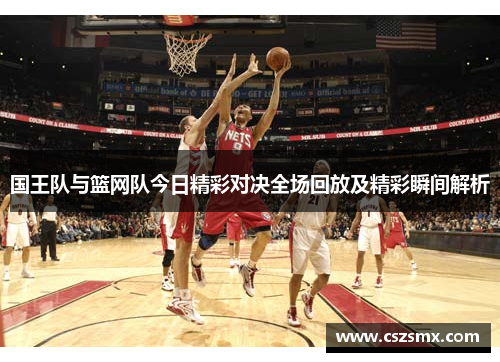 国王队与篮网队今日精彩对决全场回放及精彩瞬间解析