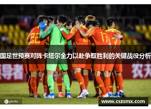国足世预赛对阵卡塔尔全力以赴争取胜利的关键战役分析
