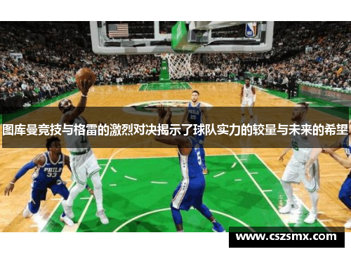 图库曼竞技与格雷的激烈对决揭示了球队实力的较量与未来的希望