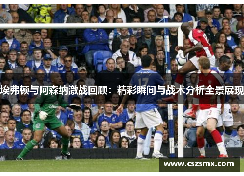 埃弗顿与阿森纳激战回顾：精彩瞬间与战术分析全景展现