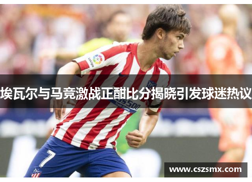 埃瓦尔与马竞激战正酣比分揭晓引发球迷热议
