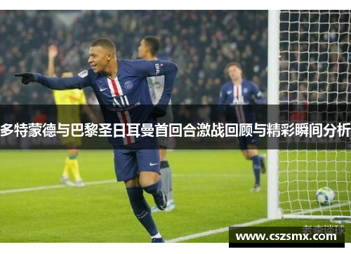 多特蒙德与巴黎圣日耳曼首回合激战回顾与精彩瞬间分析