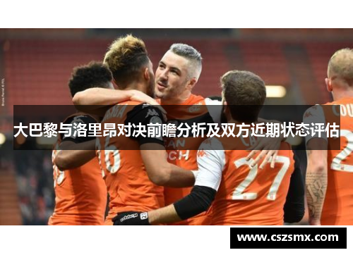 大巴黎与洛里昂对决前瞻分析及双方近期状态评估