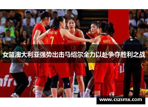 女篮澳大利亚强势出击马绍尔全力以赴争夺胜利之战