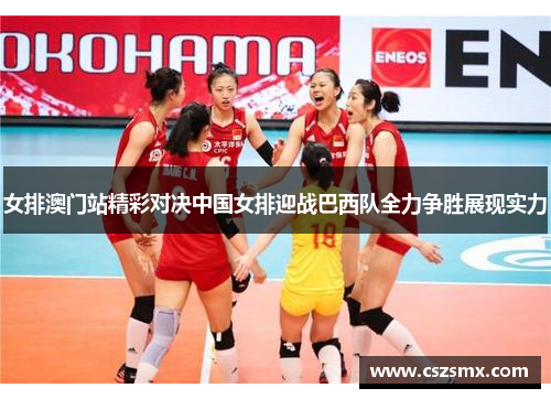女排澳门站精彩对决中国女排迎战巴西队全力争胜展现实力