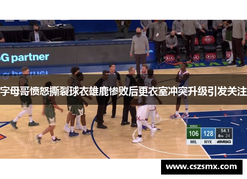 字母哥愤怒撕裂球衣雄鹿惨败后更衣室冲突升级引发关注