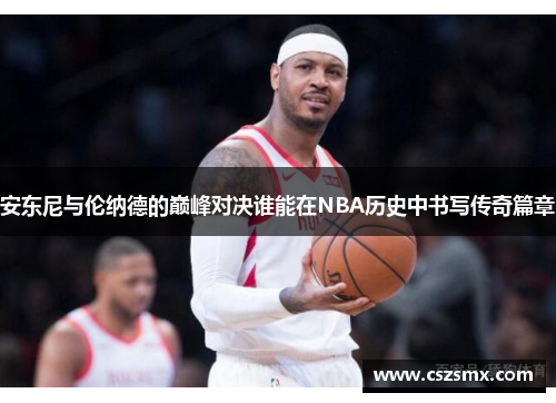 安东尼与伦纳德的巅峰对决谁能在NBA历史中书写传奇篇章