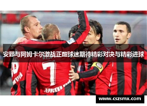 安郅与阿姆卡尔激战正酣球迷期待精彩对决与精彩进球