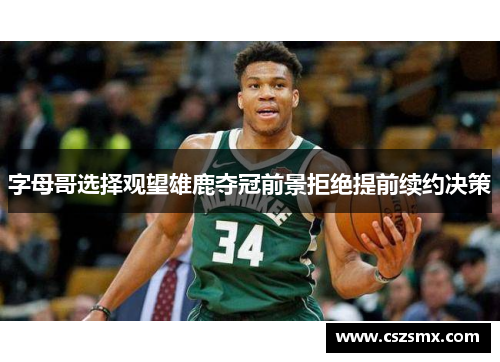 字母哥选择观望雄鹿夺冠前景拒绝提前续约决策