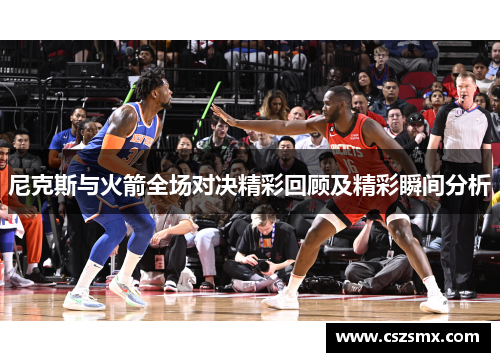 尼克斯与火箭全场对决精彩回顾及精彩瞬间分析
