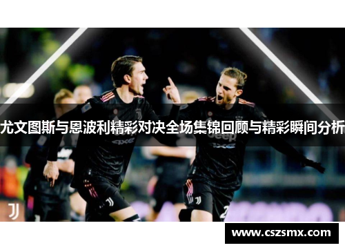 尤文图斯与恩波利精彩对决全场集锦回顾与精彩瞬间分析