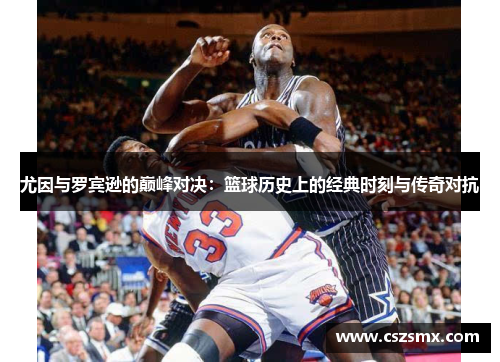 尤因与罗宾逊的巅峰对决：篮球历史上的经典时刻与传奇对抗