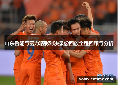 山东鲁能与富力精彩对决录像回放全程回顾与分析