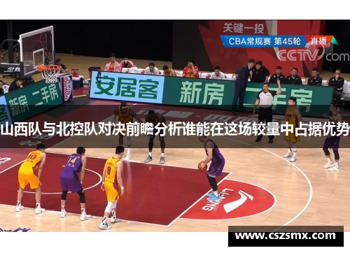 山西队与北控队对决前瞻分析谁能在这场较量中占据优势