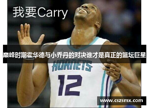 巅峰时期霍华德与小乔丹的对决谁才是真正的篮坛巨星