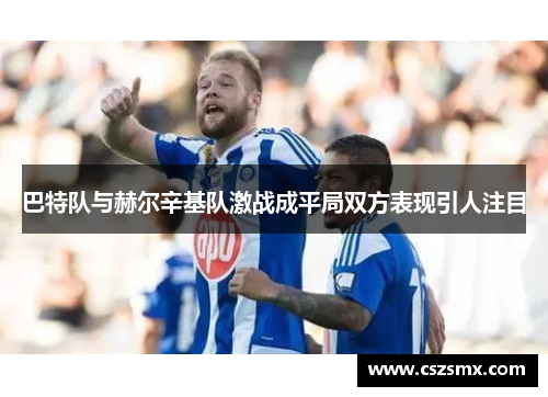 巴特队与赫尔辛基队激战成平局双方表现引人注目