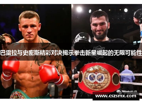 巴雷拉与史密斯精彩对决揭示拳击新星崛起的无限可能性