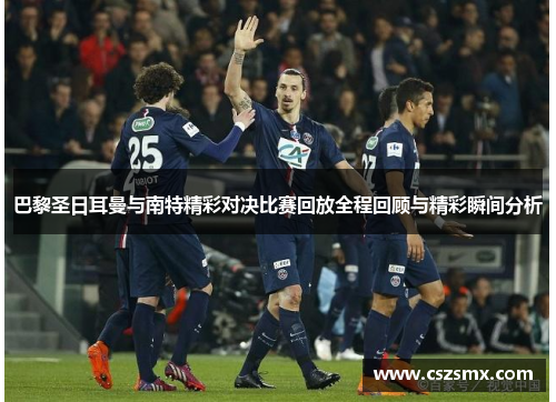 巴黎圣日耳曼与南特精彩对决比赛回放全程回顾与精彩瞬间分析