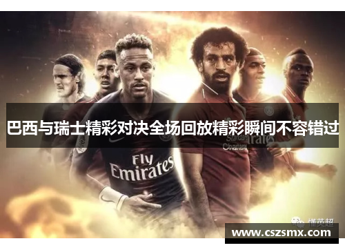 巴西与瑞士精彩对决全场回放精彩瞬间不容错过