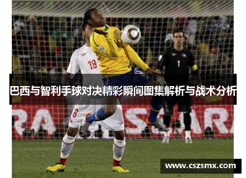 巴西与智利手球对决精彩瞬间图集解析与战术分析