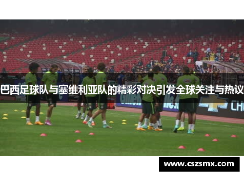 巴西足球队与塞维利亚队的精彩对决引发全球关注与热议