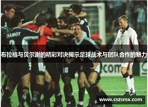 布拉格与贝尔谢的精彩对决揭示足球战术与团队合作的魅力