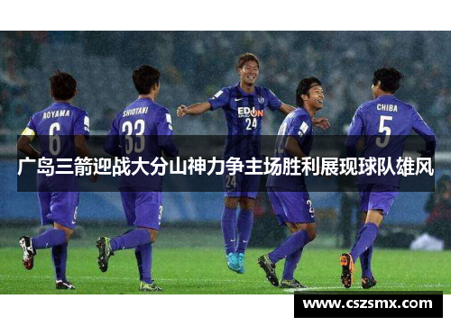 广岛三箭迎战大分山神力争主场胜利展现球队雄风