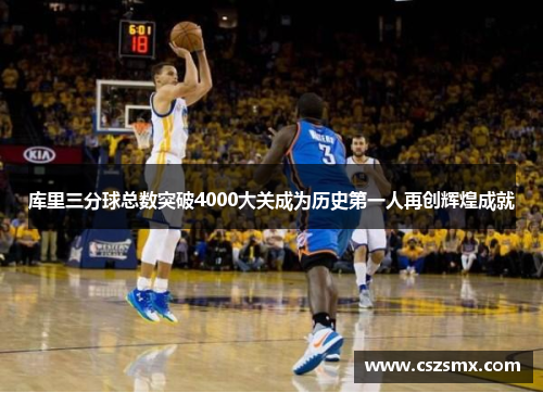 库里三分球总数突破4000大关成为历史第一人再创辉煌成就