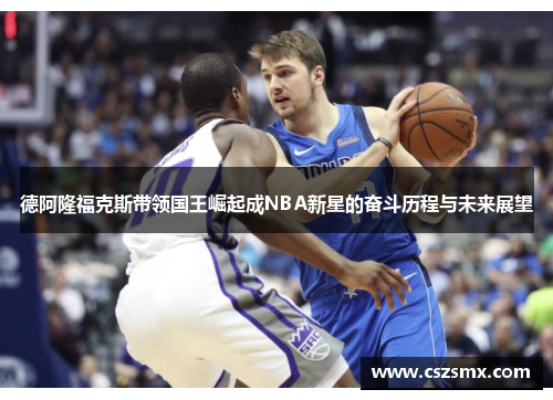 德阿隆福克斯带领国王崛起成NBA新星的奋斗历程与未来展望