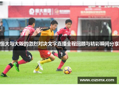 恒大与大阪的激烈对决文字直播全程回顾与精彩瞬间分享