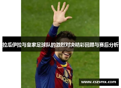 拉瓜伊拉与皇家足球队的激烈对决精彩回顾与赛后分析