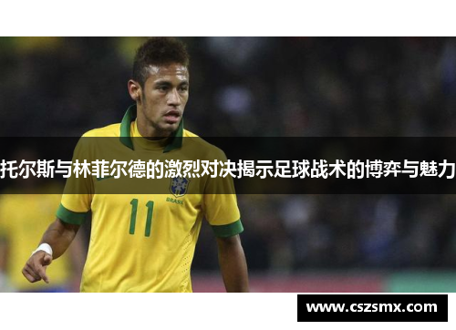 托尔斯与林菲尔德的激烈对决揭示足球战术的博弈与魅力
