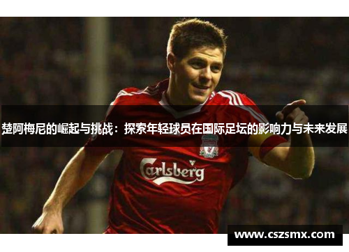 楚阿梅尼的崛起与挑战：探索年轻球员在国际足坛的影响力与未来发展