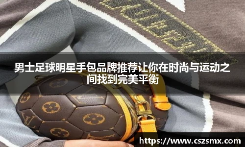 男士足球明星手包品牌推荐让你在时尚与运动之间找到完美平衡